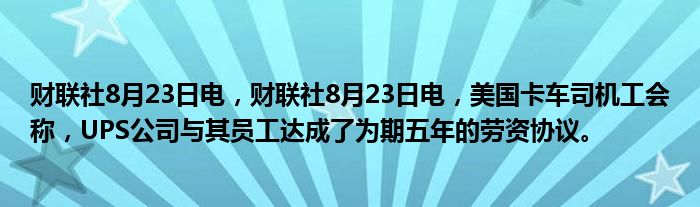 财联社8月23日电,财联社8月23日电,美国卡车司机工会称,UPS公司与其员工达成了为期五年的劳资协议。