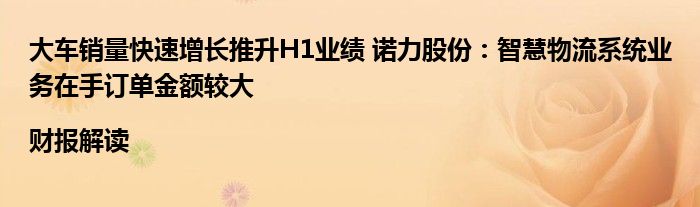 大车销量快速增长推升H1业绩 诺力股份:智慧物流系统业务在手订单金额较大|财报解读