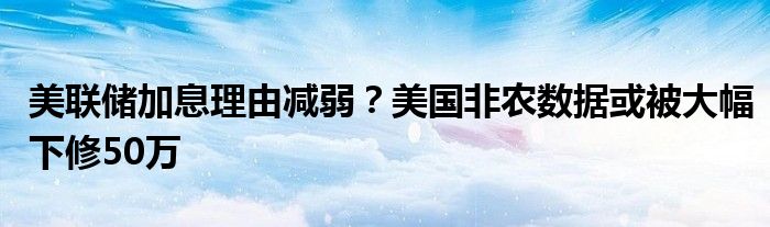 美联储加息理由减弱?美国非农数据或被大幅下修50万