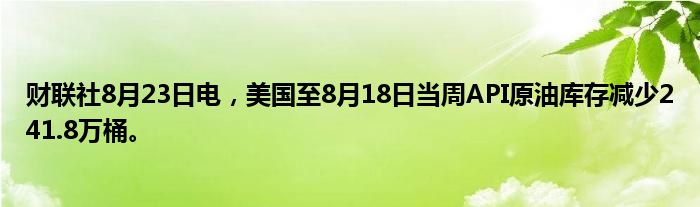 财联社8月23日电,美国至8月18日当周API原油库存减少241.8万桶。