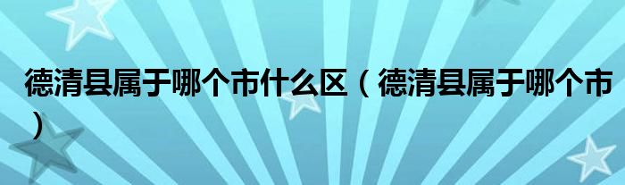 德清县属于哪个市什么区(德清县属于哪个市)