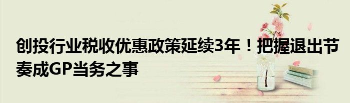 创投行业税收优惠政策延续3年!把握退出节奏成GP当务之事