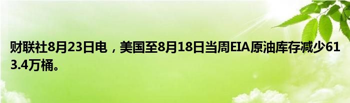 财联社8月23日电，美国至8月18日当周EIA原油库存减少613.4万桶。