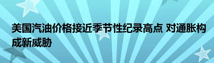 美国汽油价格接近季节性纪录高点 对通胀构成新威胁