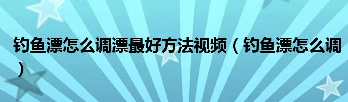 钓鱼漂怎么调漂最好方法视频(钓鱼漂怎么调)