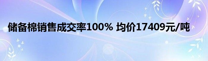 储备棉销售成交率100% 均价17409元/吨