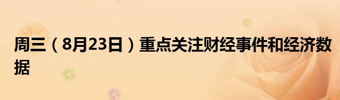 周三(8月23日)重点关注财经事件和经济数据