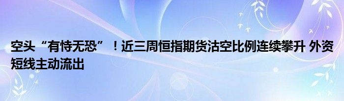 空头“有恃无恐”!近三周恒指期货沽空比例连续攀升 外资短线主动流出