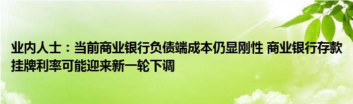 业内人士:当前商业银行负债端成本仍显刚性 商业银行存款挂牌利率可能迎来新一轮下调