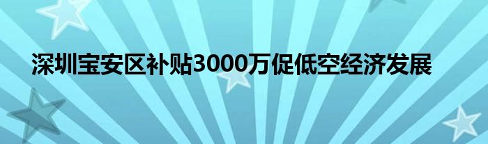 深圳宝安区补贴3000万促低空经济发展