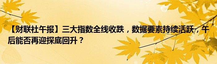 【财联社午报】三大指数全线收跌,数据要素持续活跃,午后能否再迎探底回升?
