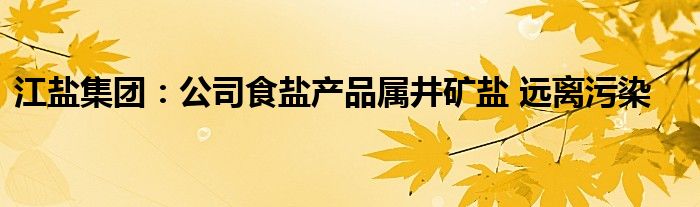 江盐集团:公司食盐产品属井矿盐 远离污染