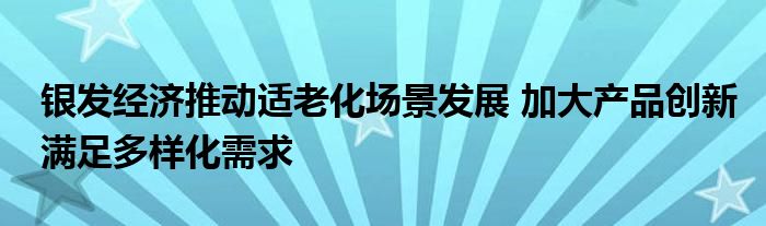 银发经济推动适老化场景发展 加大产品创新满足多样化需求