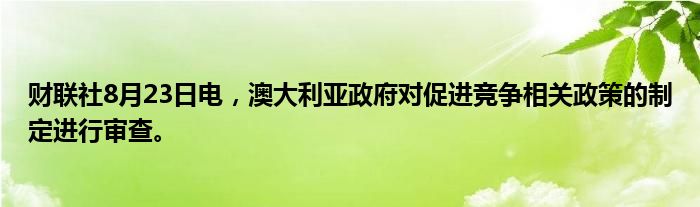 财联社8月23日电,澳大利亚政府对促进竞争相关政策的制定进行审查。