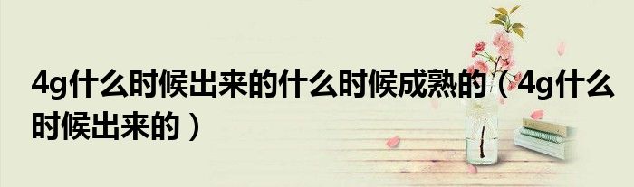 4g什么时候出来的什么时候成熟的(4g什么时候出来的)