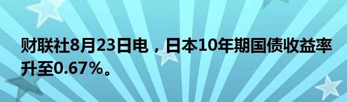 财联社8月23日电，日本10年期国债收益率升至0.67％。