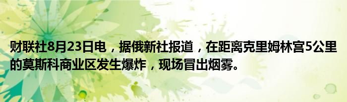 财联社8月23日电,据俄新社报道,在距离克里姆林宫5公里的莫斯科商业区发生爆炸,现场冒出烟雾。