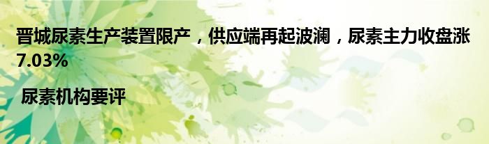 晋城尿素生产装置限产,供应端再起波澜,尿素主力收盘涨7.03% | 尿素机构要评