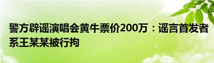 警方辟谣演唱会黄牛票价200万:谣言首发者系王某某被行拘
