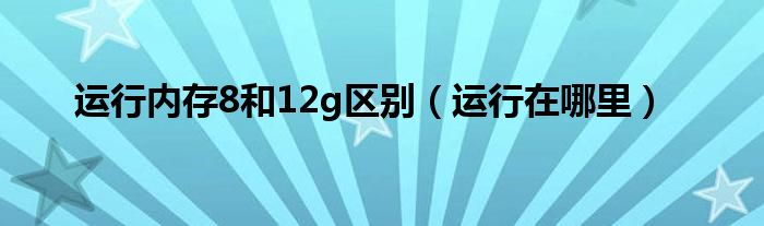 运行内存8和12g区别(运行在哪里)
