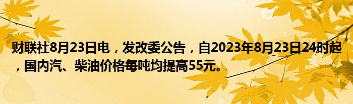 财联社8月23日电,发改委公告,自2023年8月23日24时起,国内汽、柴油价格每吨均提高55元。