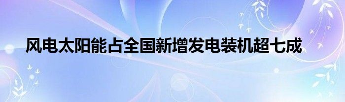 风电太阳能占全国新增发电装机超七成