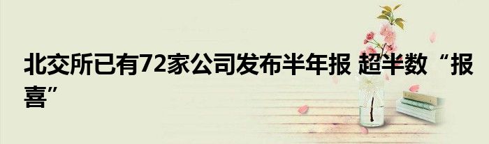 北交所已有72家公司发布半年报 超半数“报喜”