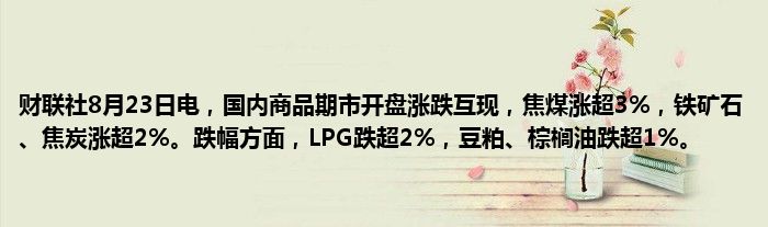 财联社8月23日电,国内商品期市开盘涨跌互现,焦煤涨超3%,铁矿石、焦炭涨超2%。跌幅方面,LPG跌超2%,豆粕、棕榈油跌超1%。
