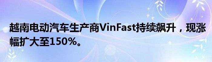 越南电动汽车生产商VinFast持续飙升,现涨幅扩大至150%。