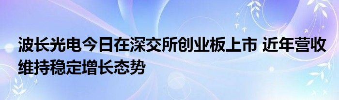 波长光电今日在深交所创业板上市 近年营收维持稳定增长态势