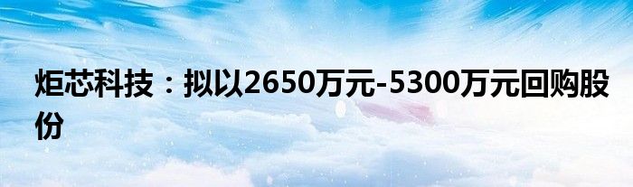 炬芯科技:拟以2650万元-5300万元回购股份