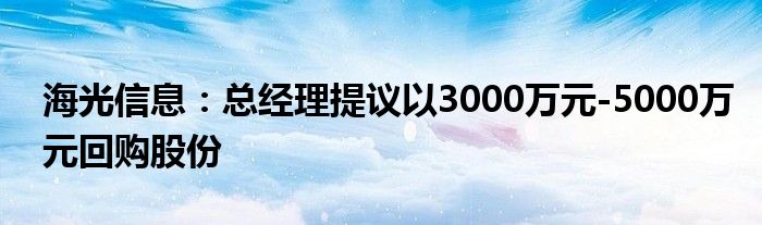 海光信息:总经理提议以3000万元-5000万元回购股份