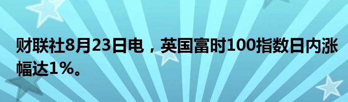 财联社8月23日电，英国富时100指数日内涨幅达1%。