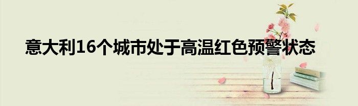 意大利16个城市处于高温红色预警状态