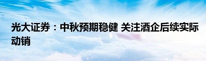 光大证券:中秋预期稳健 关注酒企后续实际动销