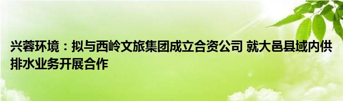 兴蓉环境：拟与西岭文旅集团成立合资公司 就大邑县域内供排水业务开展合作