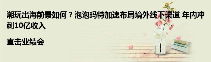 潮玩出海前景如何?泡泡玛特加速布局境外线下渠道 年内冲刺10亿收入|直击业绩会