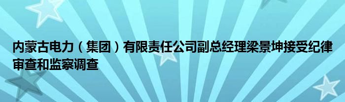 内蒙古电力(集团)有限责任公司副总经理梁景坤接受纪律审查和监察调查