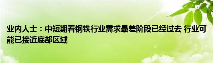 业内人士:中短期看钢铁行业需求最差阶段已经过去 行业可能已接近底部区域
