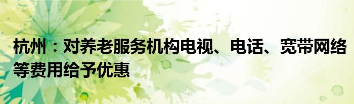杭州:对养老服务机构电视、电话、宽带网络等费用给予优惠