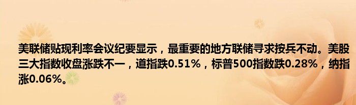 美联储贴现利率会议纪要显示,最重要的地方联储寻求按兵不动。美股三大指数收盘涨跌不一,道指跌0.51%,标普500指数跌0.28%,纳指涨0.06%。