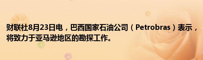 财联社8月23日电，巴西国家石油公司（Petrobras）表示，将致力于亚马逊地区的勘探工作。