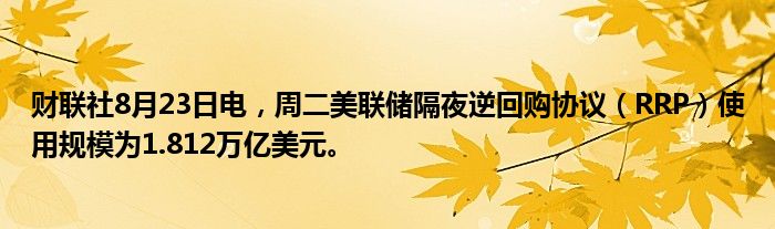 财联社8月23日电,周二美联储隔夜逆回购协议(RRP)使用规模为1.812万亿美元。