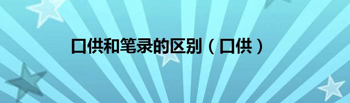 口供和笔录的区别（口供）