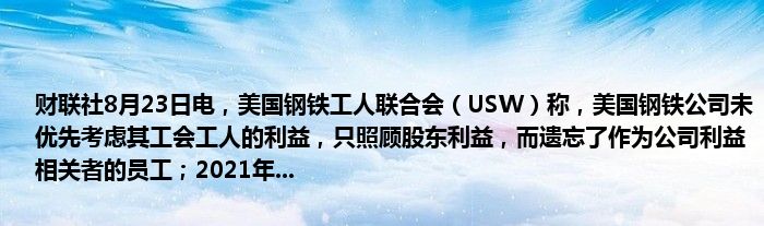 财联社8月23日电,美国钢铁工人联合会(USW)称,美国钢铁公司未优先考虑其工会工人的利益,只照顾股东利益,而遗忘了作为公司利益相关者的员工;2021年...