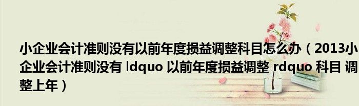 小企业会计准则没有以前年度损益调整科目怎么办(2013小企业会计准则没有 ldquo 以前年度损益调整 rdquo 科目 调整上年)