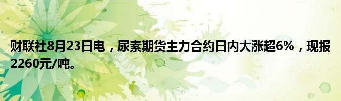 财联社8月23日电,尿素期货主力合约日内大涨超6%,现报2260元/吨。