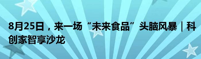 8月25日,来一场“未来食品”头脑风暴|科创家智享沙龙