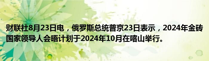 财联社8月23日电,俄罗斯总统普京23日表示,2024年金砖国家领导人会晤计划于2024年10月在喀山举行。