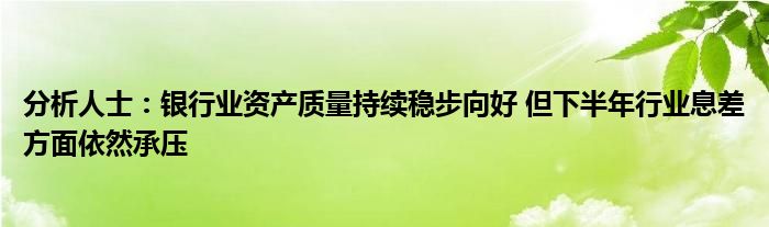 分析人士:银行业资产质量持续稳步向好 但下半年行业息差方面依然承压